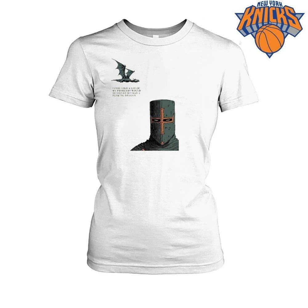 I Feel Like A Lot Of My Problems Would Be Solved If I Had A Fucking Dragon Funny Knight Meme Shirt