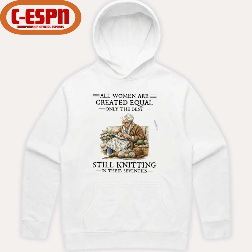 All Women Are Created Equal Only The Best Still Knitting In Their Seventies Shirt