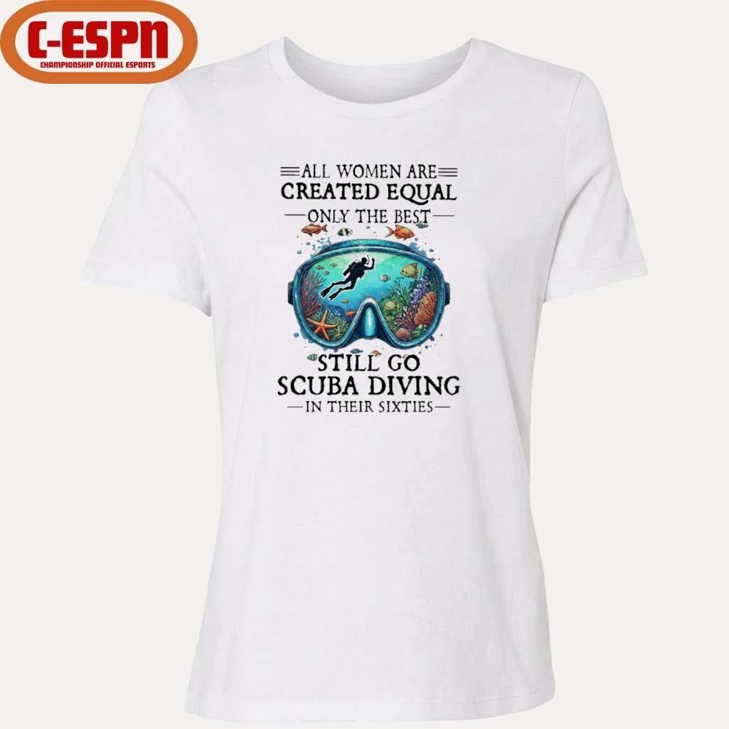 All Women Are Created Equal Only The Best Still Go Scuba Diving In Their Sixties Shirt