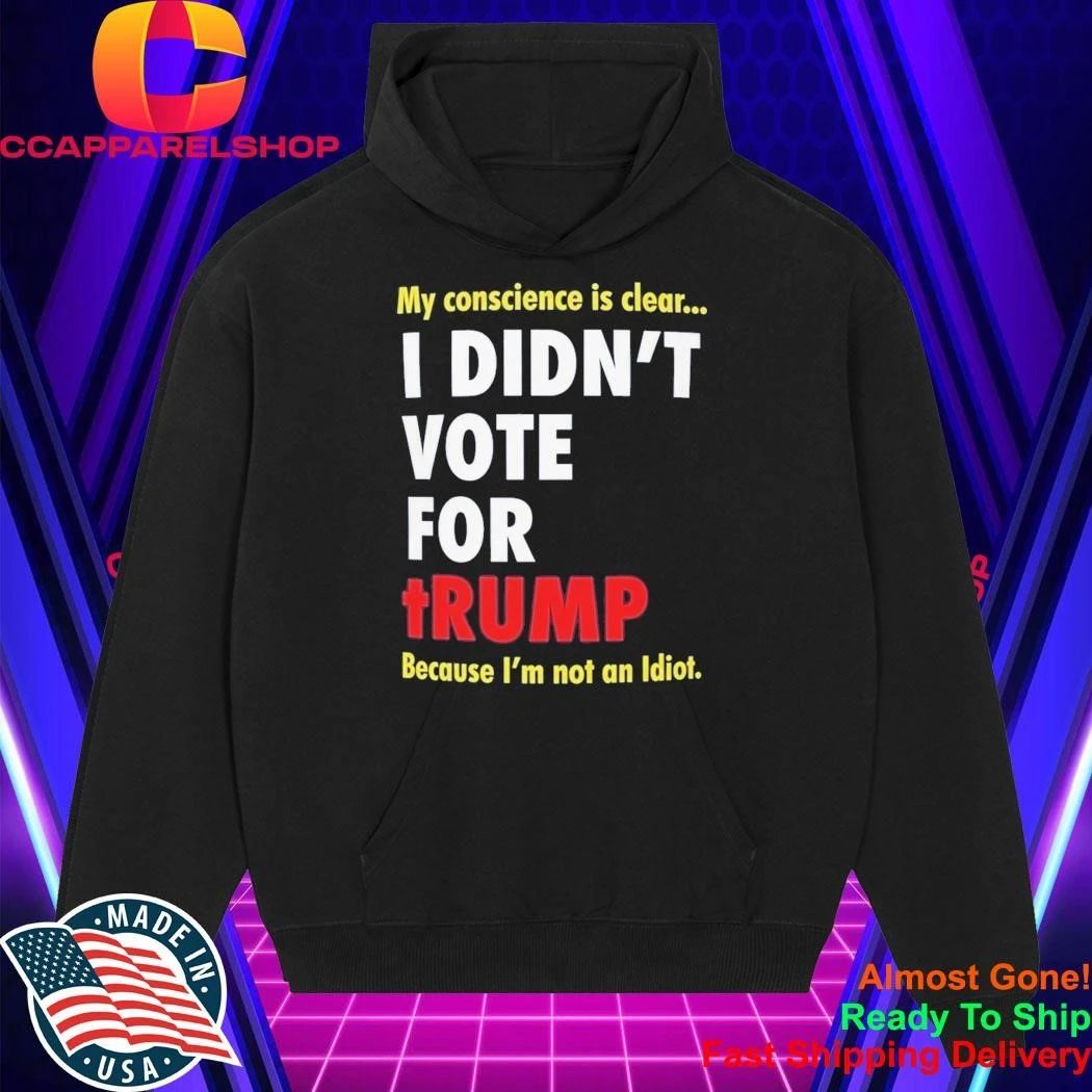 My Conscience Is Clear I Didn’t Vote For Trump Because I’m Not An Idiot Shirt