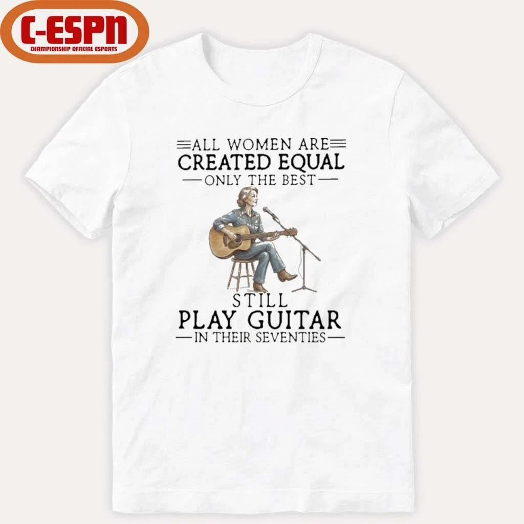 All Women Are Created Equal Only The Best Still Play Guitar In Their Seventies Shirt