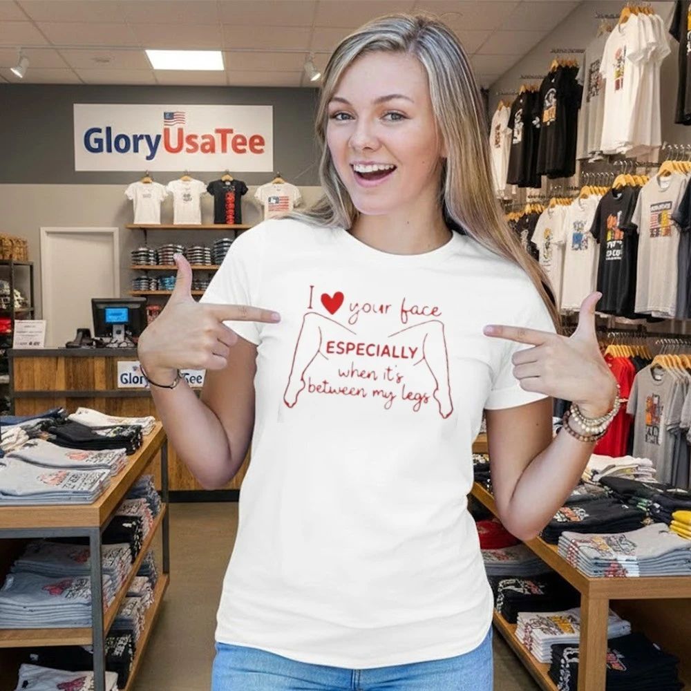 I Love Your Face Especially When It’s Between My Legs Shirt