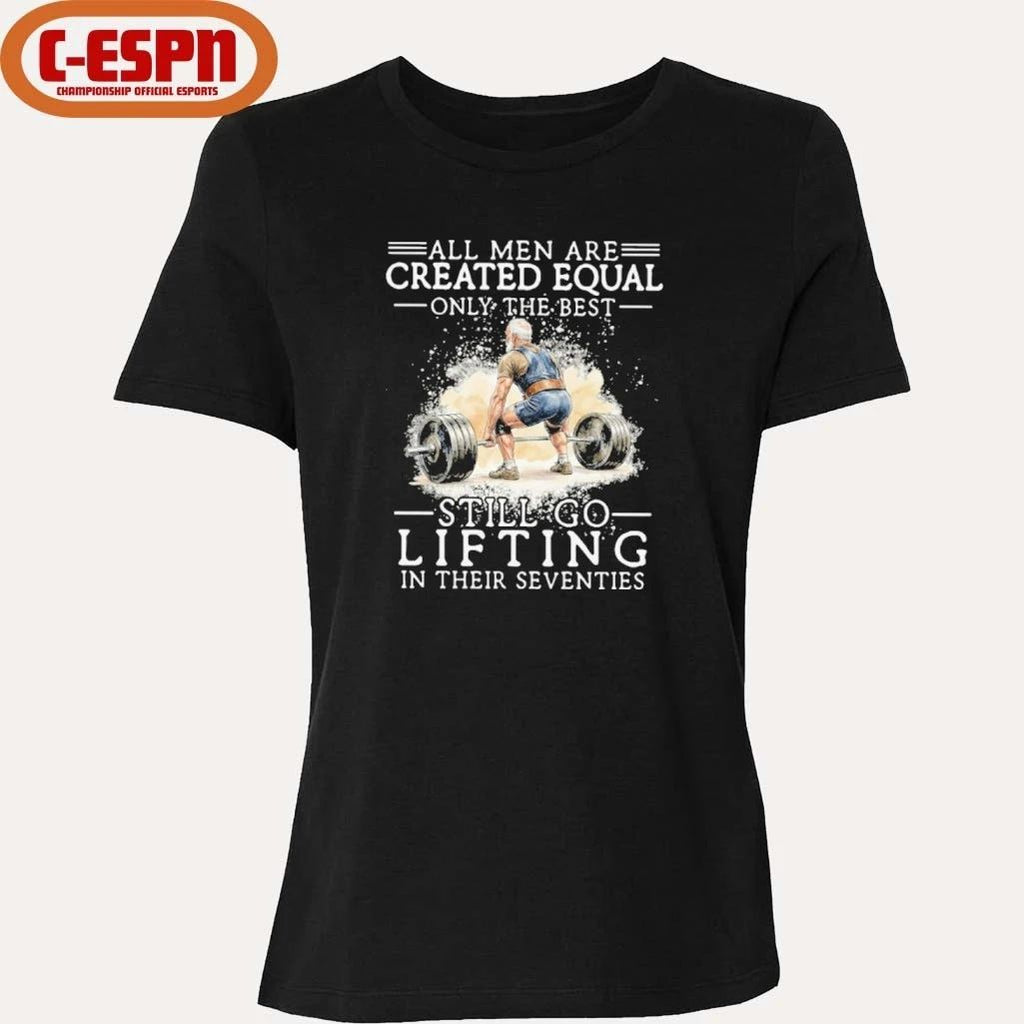 All Men Are Created Equal Only The Best Still Go Lifting In Their Seventies Shirt