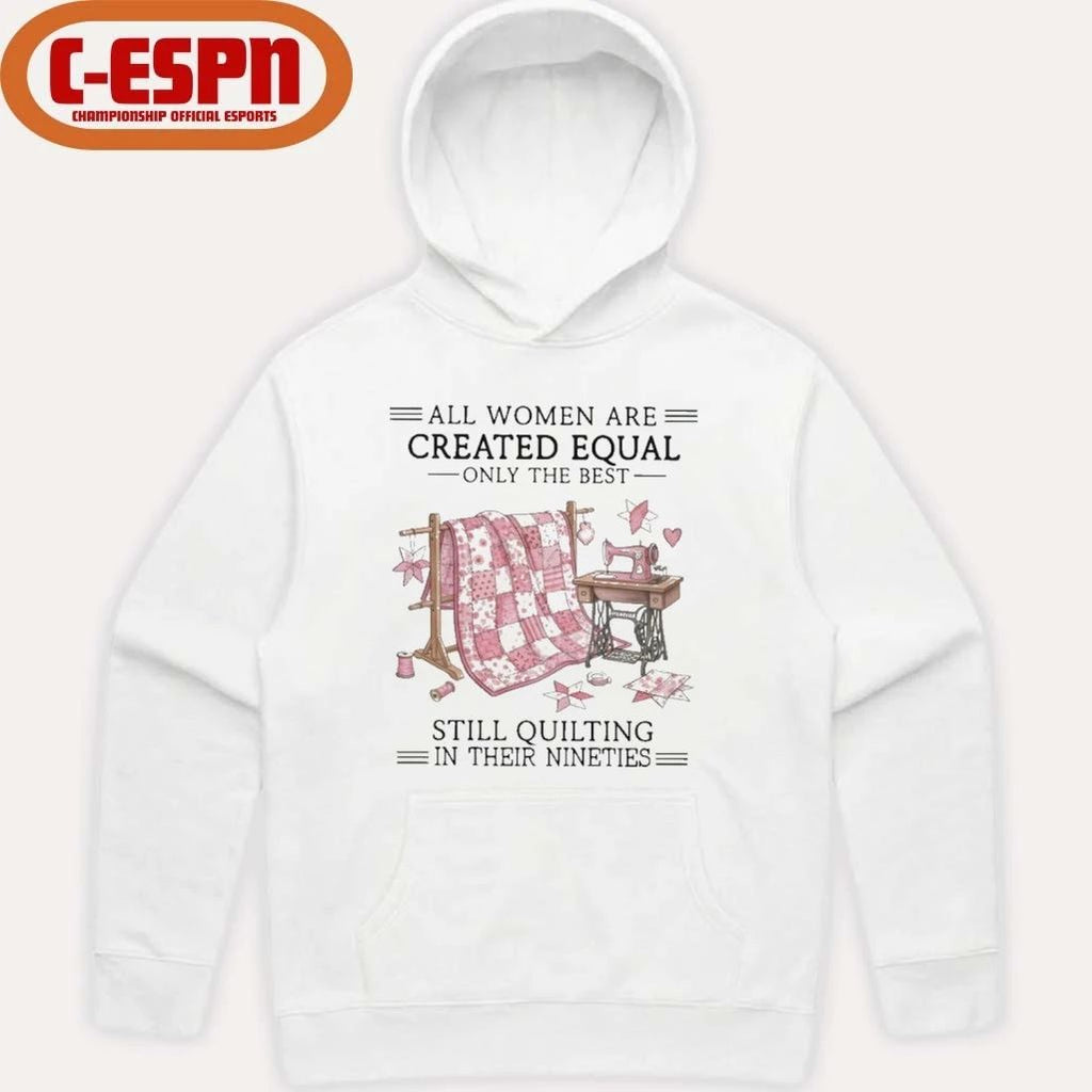 All Women Are Created Equal Only The Best Still Quilting In Their Nineties Shirt