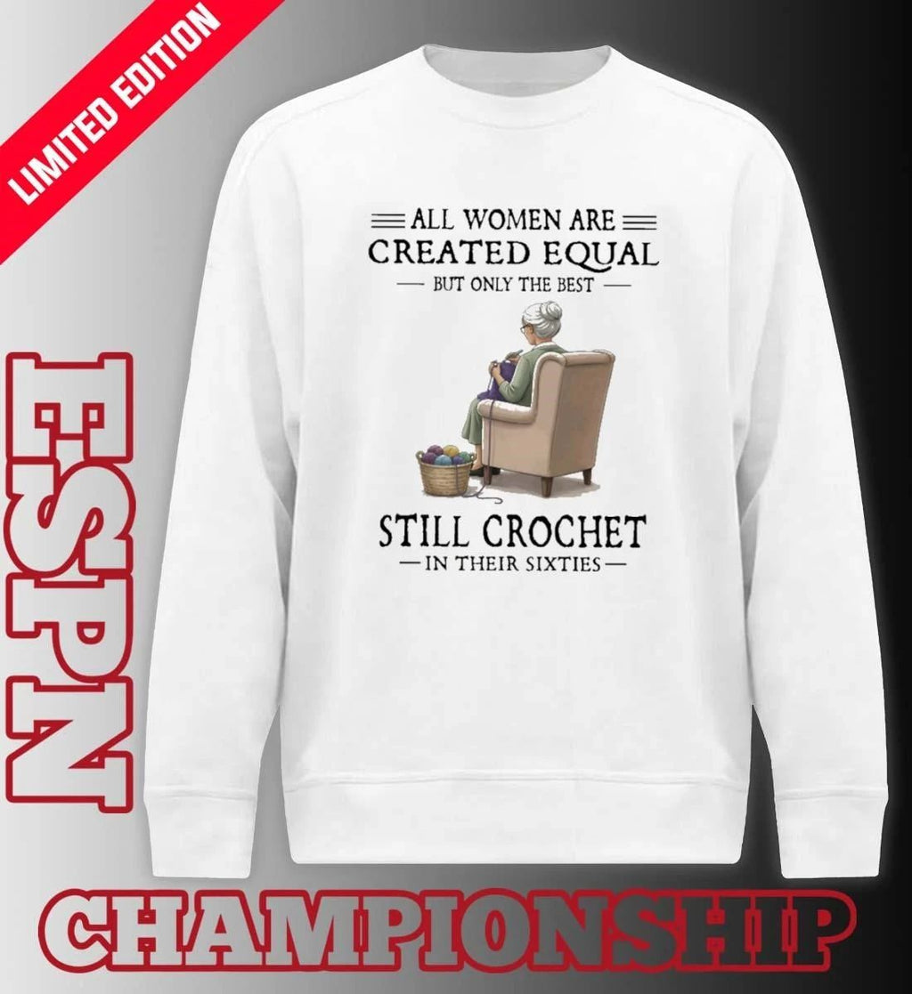 All Women Are Created Equal But Only The Best Still Crochet In Their Sixties Shirt
