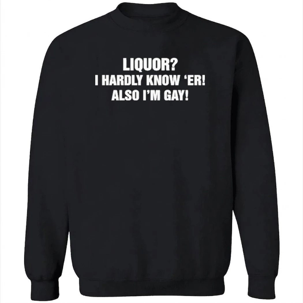 Liquor I Hardly Know ‘Er! Also I’m Gay Shirt