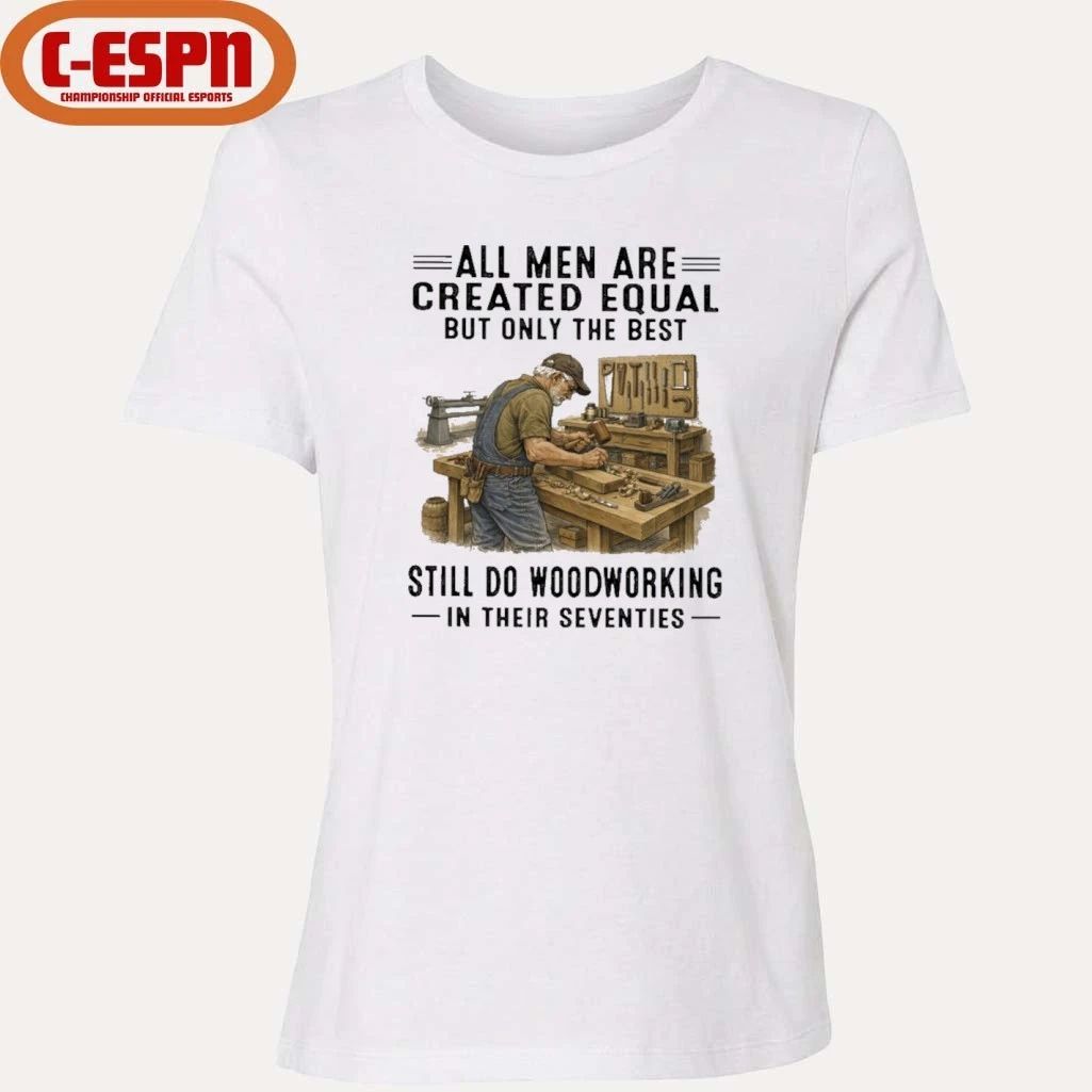 All Men Are Created Equal Only The Best Still Do Woodworking In Their Seventies Shirt