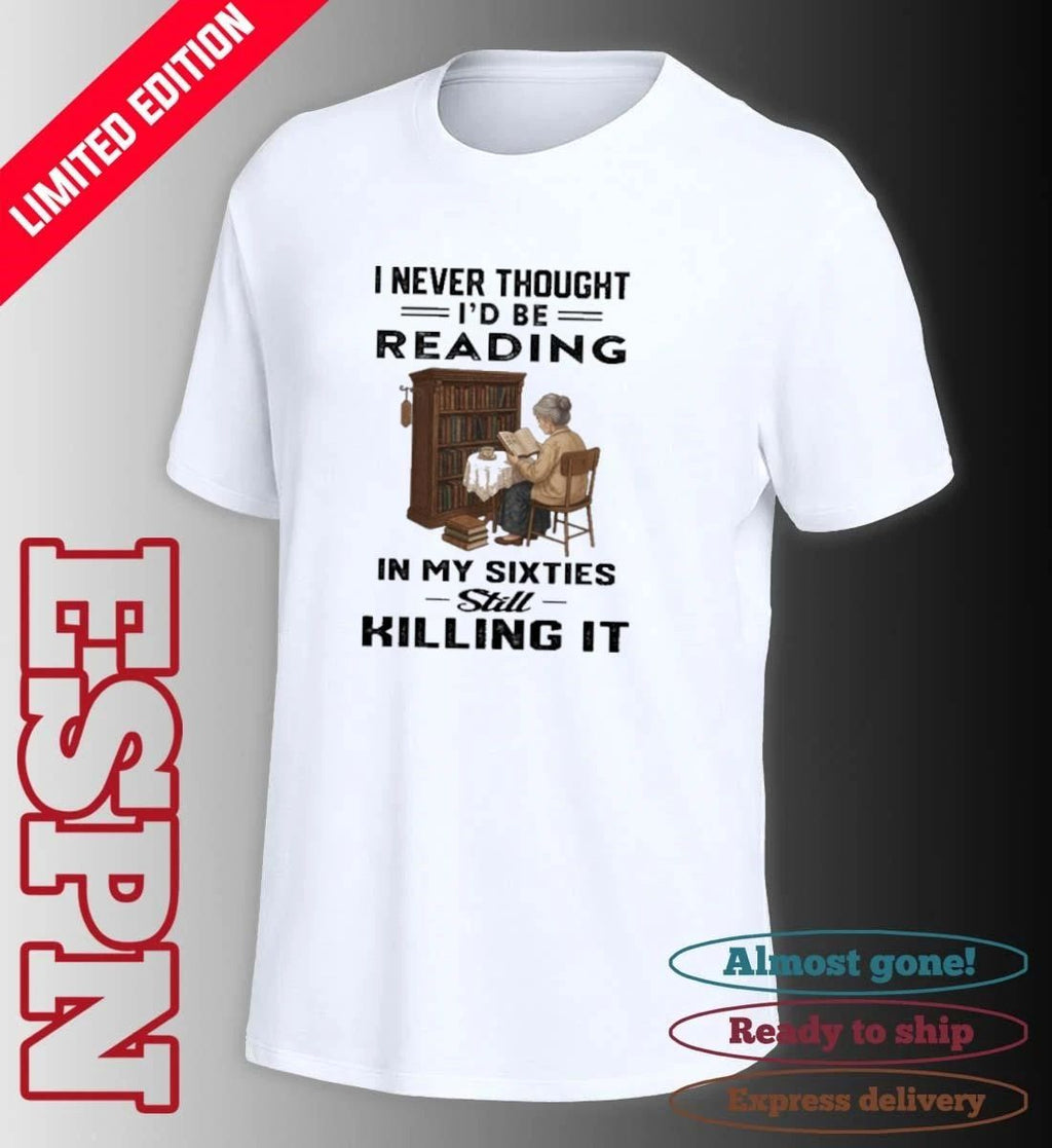 I Never Thought I’d Be Reading In My Sixties Still Killing It Shirt