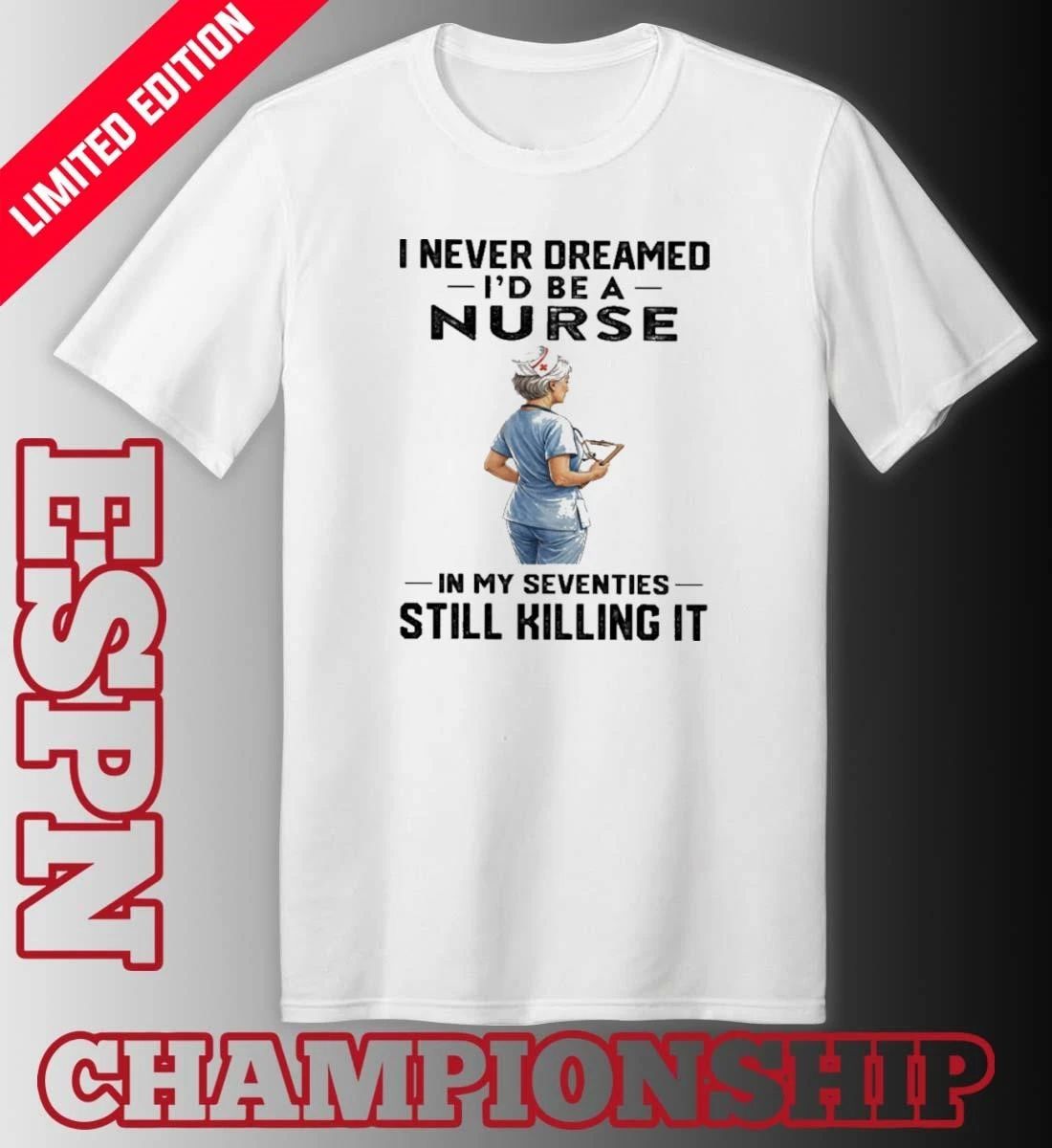 I Never Dreamed I’d Be A Nurse In My Seventies Still Killing It Shirt
