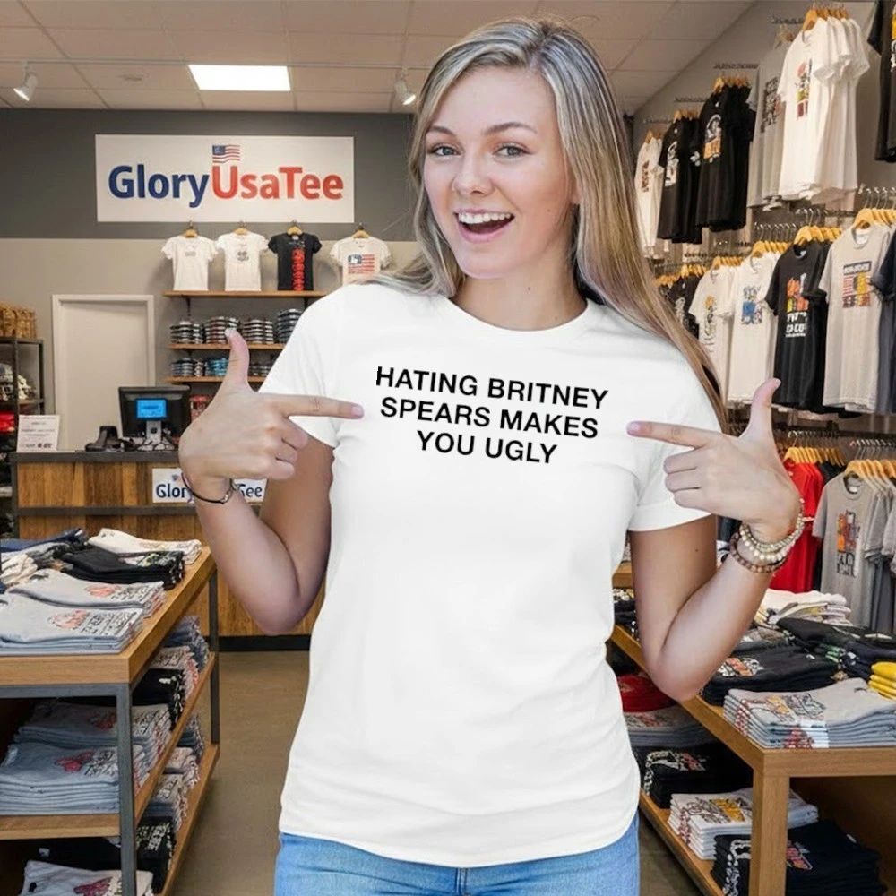 Hating Britney Spears Makes You Ugly Shirt
