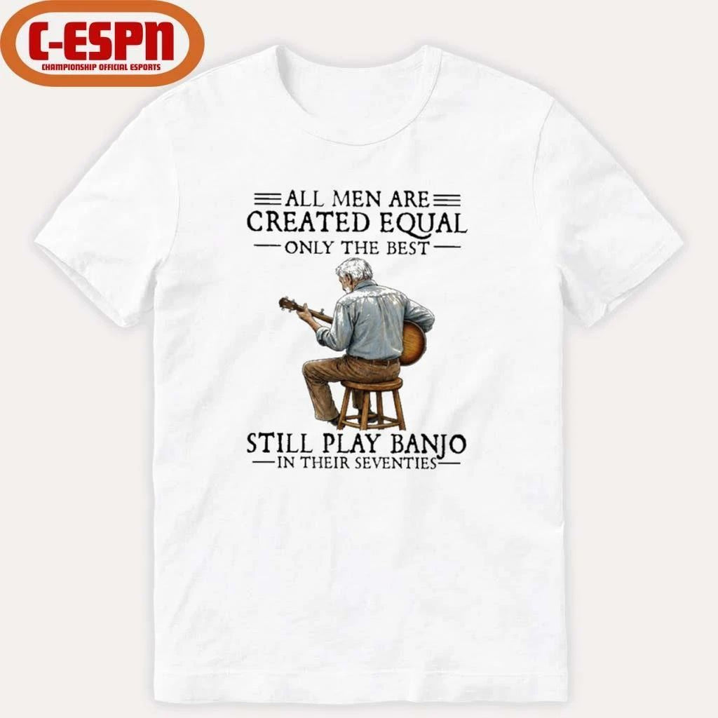 All Men Are Created Equal Only the Best Still Play Banjo In Their Seventies Shirt
