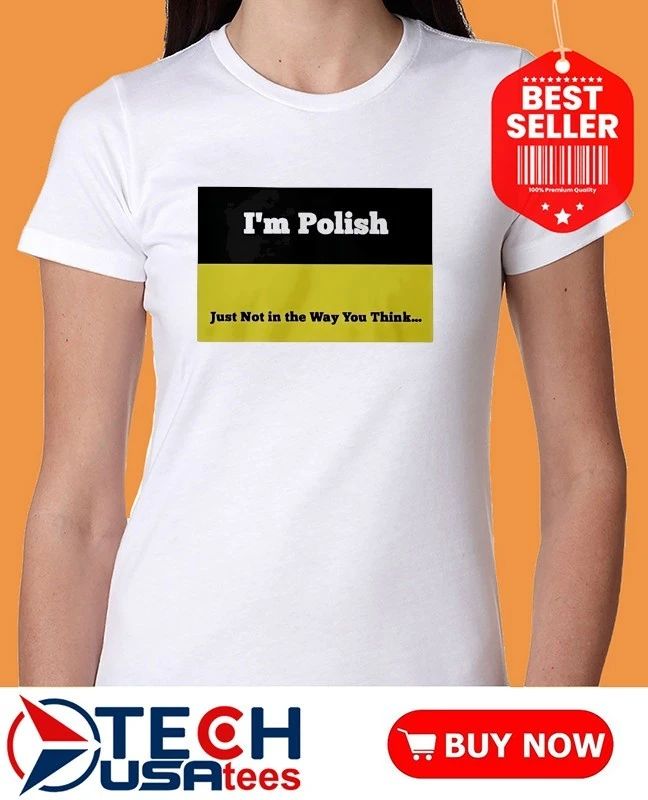 I’m Polish just not in the way you think shirt