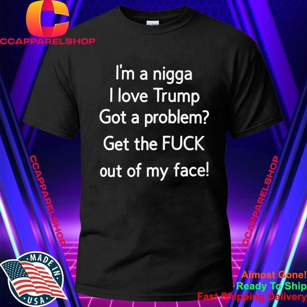 I’m A Nigga L Love Trump Got A Problem Get The Fuck Out Of My Face Shirt