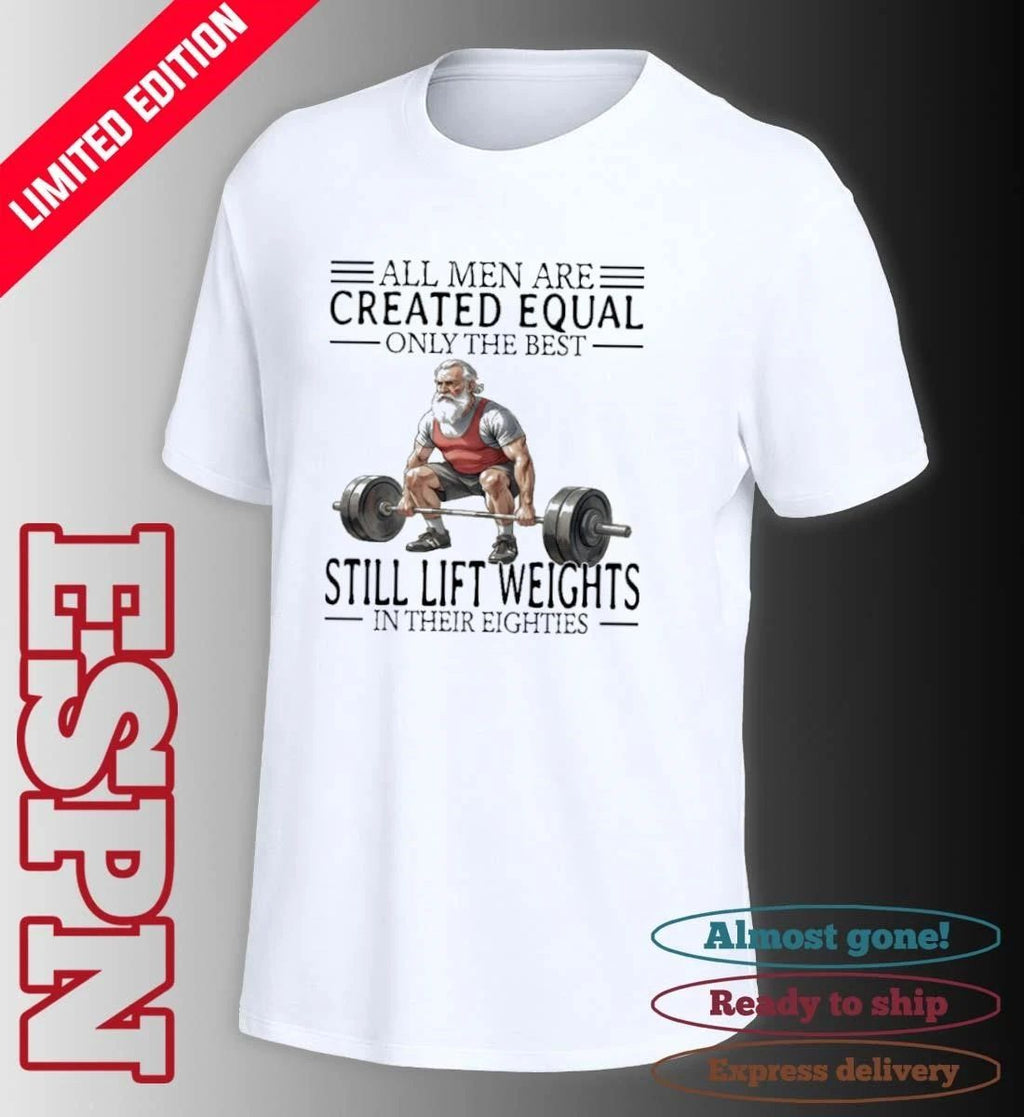 All Men Are Created Equal Only The Best Still Lift Weights In Their Eighties Shirt
