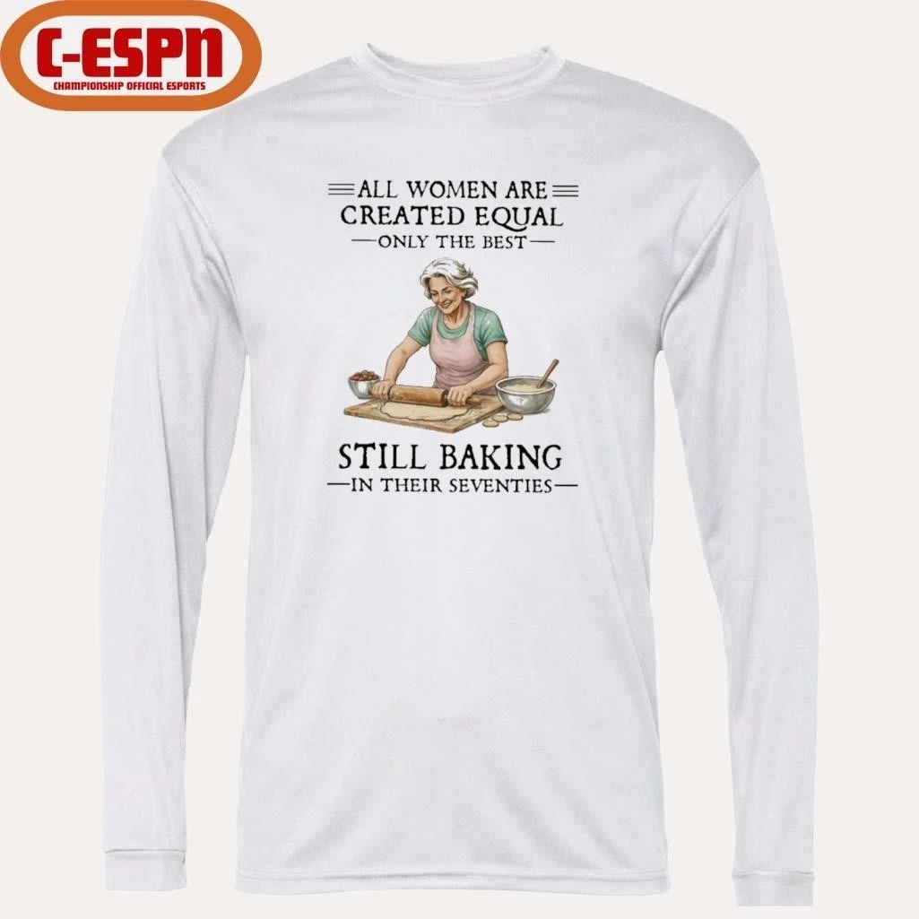 All Women Are Created Equal Only The Best Still Baking In Their Seventies Shirt