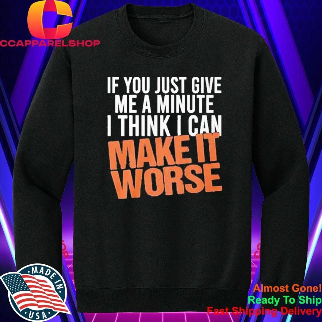 If You Just Give Me A Minute I Think I Can Make It Worse Shirt