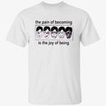 The Pain Of Becoming Is The Joy Of Being Shirt