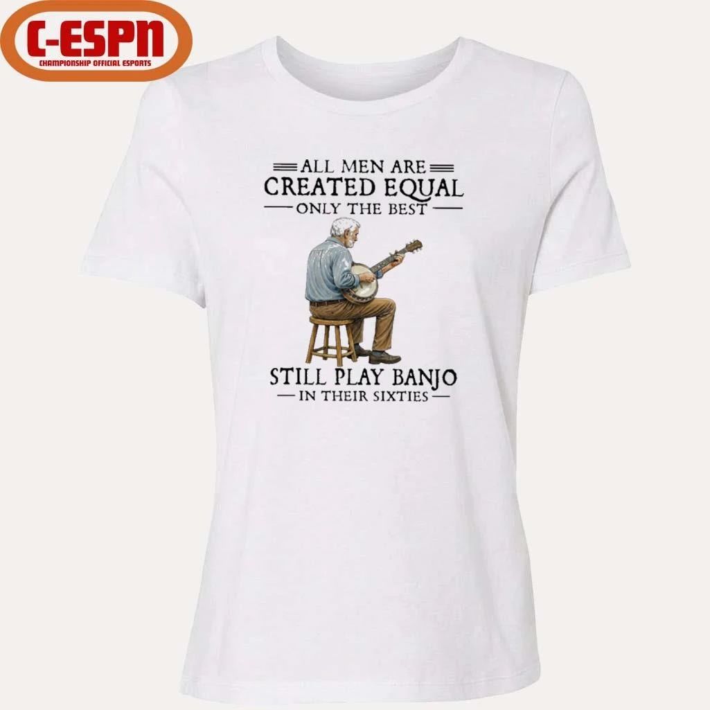 All Men Are Created Equal Only The Best Still Play Banjo In Their Sixties shirt