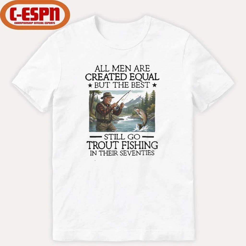 All Men Are Created Equal But The Best Still Go Trout Fishing In Their Seventies Shirt